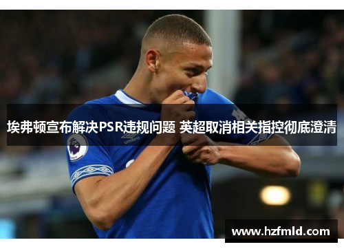 埃弗顿宣布解决PSR违规问题 英超取消相关指控彻底澄清 埃弗顿宣布解决PSR违规问题 英超取消相关指控彻底澄清