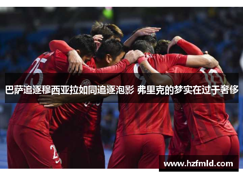 巴萨追逐穆西亚拉如同追逐泡影 弗里克的梦实在过于奢侈 巴萨追逐穆西亚拉如同追逐泡影 弗里克的梦实在过于奢侈