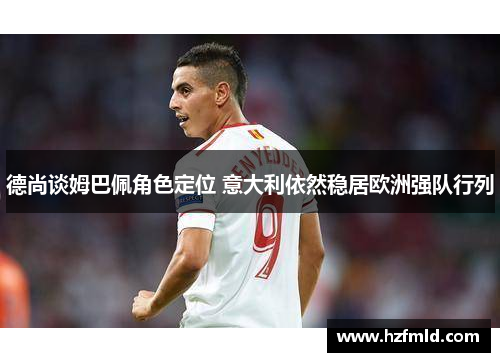 德尚谈姆巴佩角色定位 意大利依然稳居欧洲强队行列 德尚谈姆巴佩角色定位 意大利依然稳居欧洲强队行列