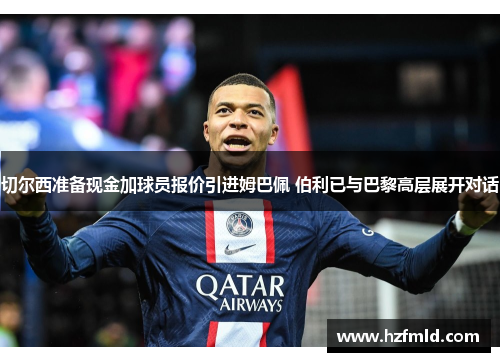 切尔西准备现金加球员报价引进姆巴佩 伯利已与巴黎高层展开对话 切尔西准备现金加球员报价引进姆巴佩 伯利已与巴黎高层展开对话