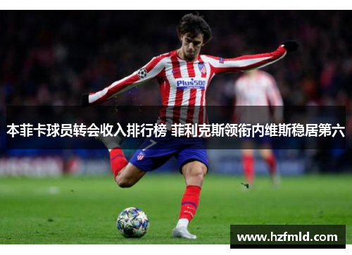 本菲卡球员转会收入排行榜 菲利克斯领衔内维斯稳居第六 本菲卡球员转会收入排行榜 菲利克斯领衔内维斯稳居第六