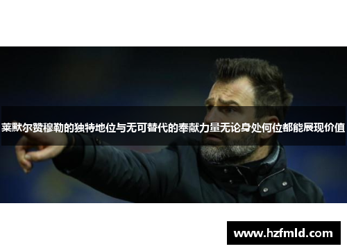 莱默尔赞穆勒的独特地位与无可替代的奉献力量无论身处何位都能展现价值 莱默尔赞穆勒的独特地位与无可替代的奉献力量无论身处何位都能展现价值