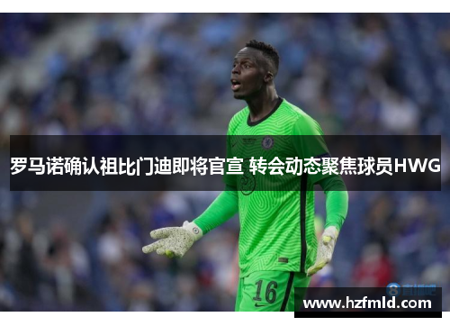 罗马诺确认祖比门迪即将官宣 转会动态聚焦球员HWG 罗马诺确认祖比门迪即将官宣 转会动态聚焦球员HWG