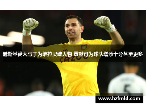 赫斯基赞大马丁为维拉灵魂人物 贡献可为球队增添十分甚至更多 赫斯基赞大马丁为维拉灵魂人物 贡献可为球队增添十分甚至更多