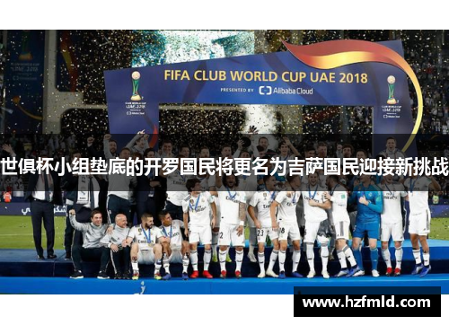世俱杯小组垫底的开罗国民将更名为吉萨国民迎接新挑战 世俱杯小组垫底的开罗国民将更名为吉萨国民迎接新挑战