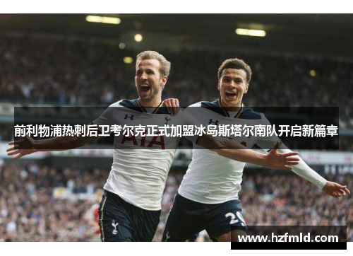 前利物浦热刺后卫考尔克正式加盟冰岛斯塔尔南队开启新篇章 前利物浦热刺后卫考尔克正式加盟冰岛斯塔尔南队开启新篇章