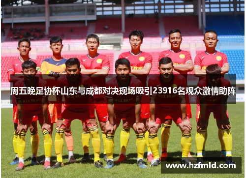 周五晚足协杯山东与成都对决现场吸引23916名观众激情助阵 周五晚足协杯山东与成都对决现场吸引23916名观众激情助阵