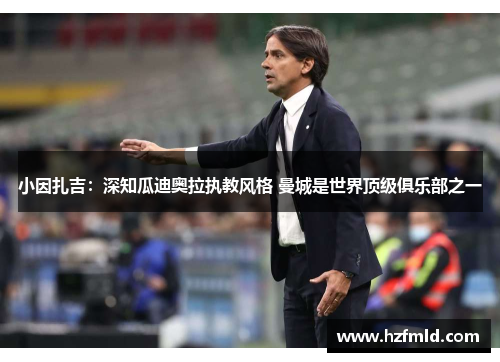 小因扎吉:深知瓜迪奥拉执教风格 曼城是世界顶级俱乐部之一 小因扎吉:深知瓜迪奥拉执教风格 曼城是世界顶级俱乐部之一