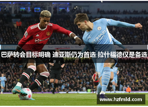 巴萨转会目标明确 迪亚斯仍为首选 拉什福德仅是备选 巴萨转会目标明确 迪亚斯仍为首选 拉什福德仅是备选