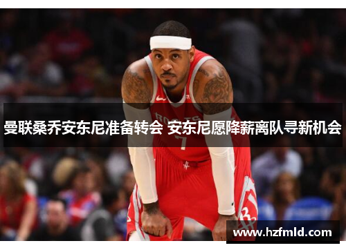 曼联桑乔安东尼准备转会 安东尼愿降薪离队寻新机会 曼联桑乔安东尼准备转会 安东尼愿降薪离队寻新机会