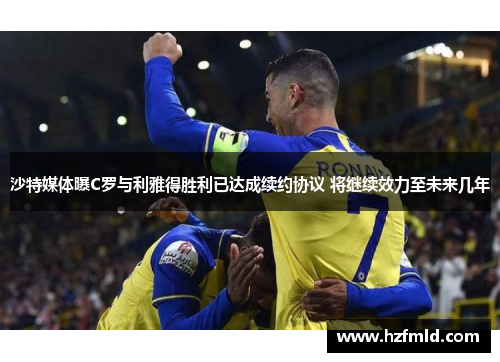 沙特媒体曝C罗与利雅得胜利已达成续约协议 将继续效力至未来几年 沙特媒体曝C罗与利雅得胜利已达成续约协议 将继续效力至未来几年
