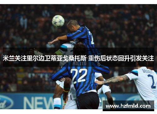 米兰关注里尔边卫蒂亚戈桑托斯 重伤后状态回升引发关注