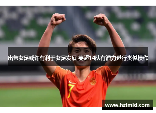 出售女足或许有利于女足发展 英超14队有潜力进行类似操作 出售女足或许有利于女足发展 英超14队有潜力进行类似操作