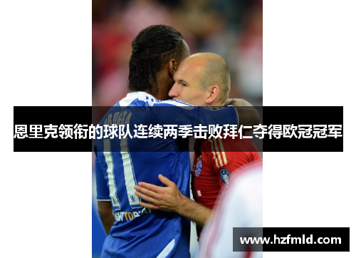 恩里克领衔的球队连续两季击败拜仁夺得欧冠冠军 恩里克领衔的球队连续两季击败拜仁夺得欧冠冠军