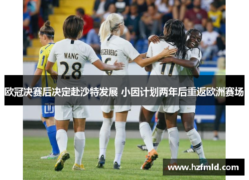 欧冠决赛后决定赴沙特发展 小因计划两年后重返欧洲赛场 欧冠决赛后决定赴沙特发展 小因计划两年后重返欧洲赛场