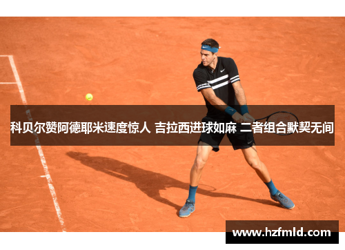 科贝尔赞阿德耶米速度惊人 吉拉西进球如麻 二者组合默契无间 科贝尔赞阿德耶米速度惊人 吉拉西进球如麻 二者组合默契无间