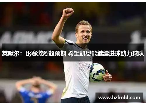 莱默尔:比赛激烈超预期 希望凯恩能继续进球助力球队 莱默尔:比赛激烈超预期 希望凯恩能继续进球助力球队