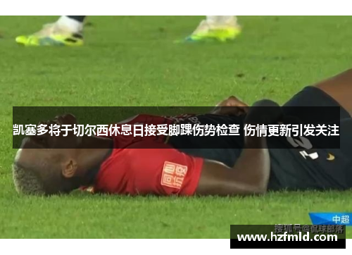 凯塞多将于切尔西休息日接受脚踝伤势检查 伤情更新引发关注 凯塞多将于切尔西休息日接受脚踝伤势检查 伤情更新引发关注